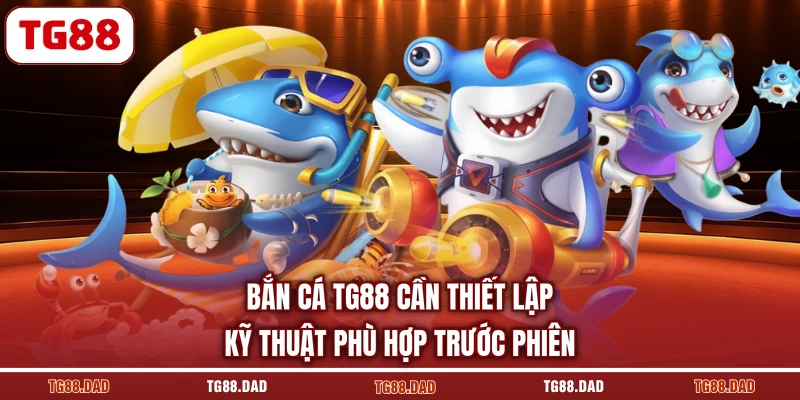 Bắn Cá TG88 cần thiết lập kỹ thuật phù hợp trước phiên